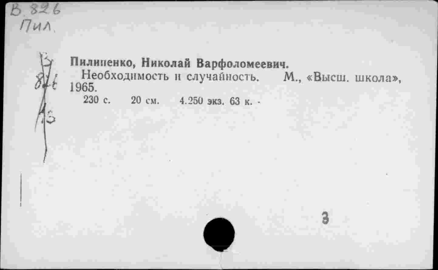 ﻿/7и/
Пилипенко, Николай Варфоломеевич.
Необходимость и случайность.
1965.
230 с. 20 см. 4.250 экз. 63 к. -
М., «Высш, школа»,
3